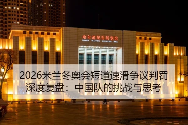 2026米兰冬奥会短道速滑争议判罚深度复盘：中国队的挑战与思考