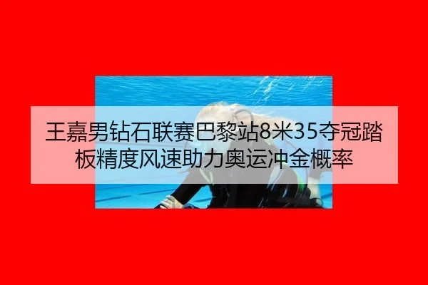 王嘉男钻石联赛巴黎站8米35夺冠踏板精度风速助力奥运冲金概率